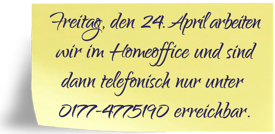 Liebe Kunden, am 24.04.2026 sind wir im Homeoffice und für Sie per Mail und telefonisch unter 0177-4775190 erreichbar.