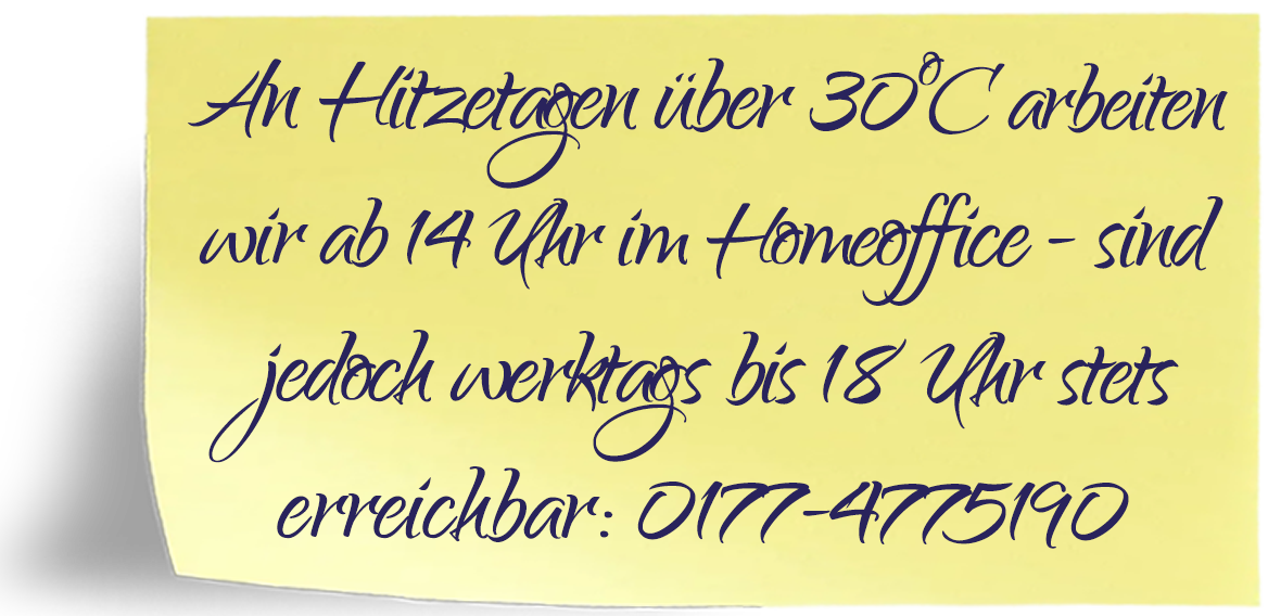 An Hitzetagen über 30°C arbeiten wir ab 14 Uhr im Homeoffice. Werktags sind wir bis 18 Uhr erreichbar unter 0177-4775190